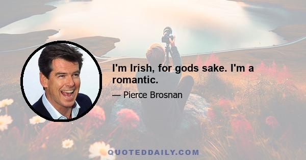 I'm Irish, for gods sake. I'm a romantic.