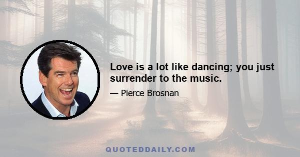 Love is a lot like dancing; you just surrender to the music.