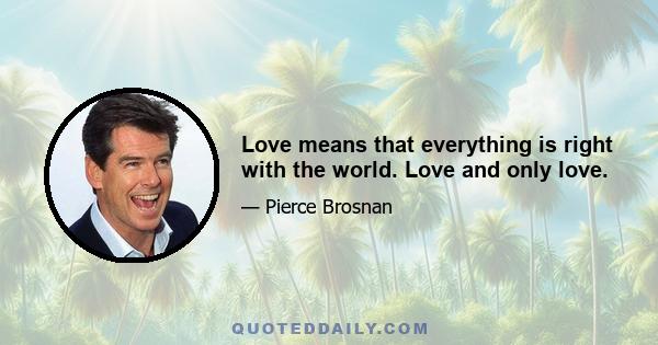 Love means that everything is right with the world. Love and only love.