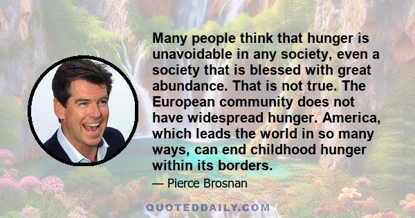 Many people think that hunger is unavoidable in any society, even a society that is blessed with great abundance. That is not true. The European community does not have widespread hunger. America, which leads the world