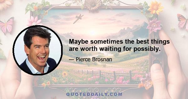 Maybe sometimes the best things are worth waiting for possibly.