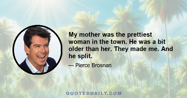 My mother was the prettiest woman in the town. He was a bit older than her. They made me. And he split.