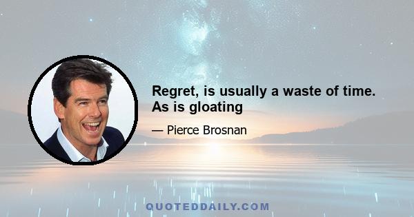 Regret, is usually a waste of time. As is gloating