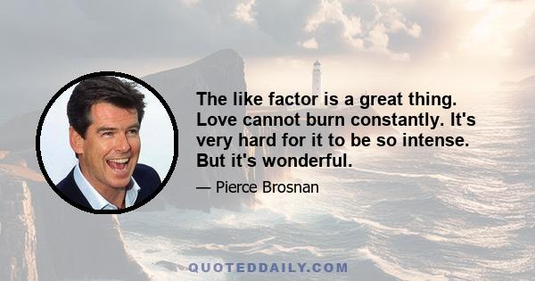 The like factor is a great thing. Love cannot burn constantly. It's very hard for it to be so intense. But it's wonderful.