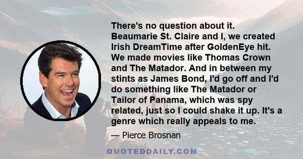 There's no question about it. Beaumarie St. Claire and I, we created Irish DreamTime after GoldenEye hit. We made movies like Thomas Crown and The Matador. And in between my stints as James Bond, I'd go off and I'd do