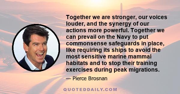 Together we are stronger, our voices louder, and the synergy of our actions more powerful. Together we can prevail on the Navy to put commonsense safeguards in place, like requiring its ships to avoid the most sensitive 