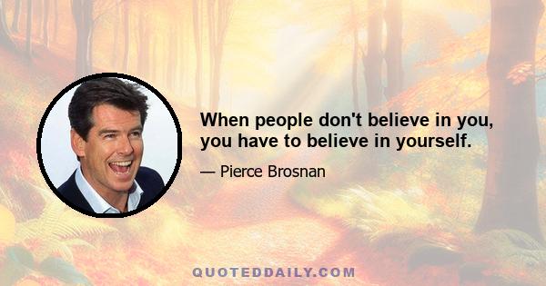 When people don't believe in you, you have to believe in yourself.