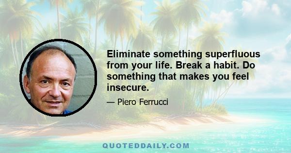 Eliminate something superfluous from your life. Break a habit. Do something that makes you feel insecure.