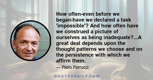 How often-even before we began-have we declared a task 'impossible'? And how often have we construed a picture of ourselves as being inadequate?...A great deal depends upon the thought patterns we choose and on the