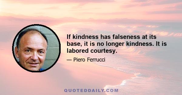 If kindness has falseness at its base, it is no longer kindness. It is labored courtesy.