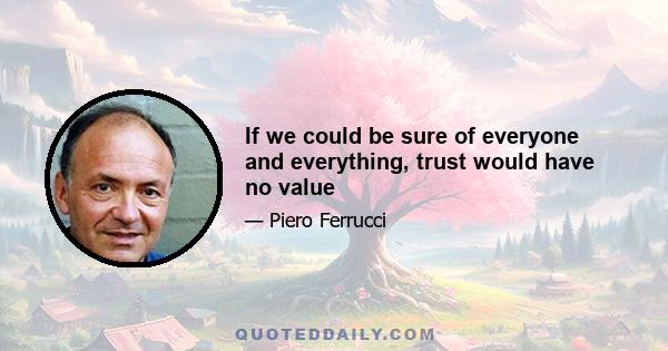 If we could be sure of everyone and everything, trust would have no value