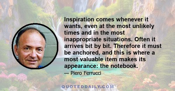 Inspiration comes whenever it wants, even at the most unlikely times and in the most inappropriate situations. Often it arrives bit by bit. Therefore it must be anchored, and this is where a most valuable item makes its 