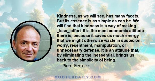 Kindness, as we will see, has many facets. But its essence is as simple as can be. We will find that kindness is a way of making _less_ effort. It is the most economic attitude there is, because it saves us much energy