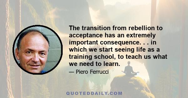 The transition from rebellion to acceptance has an extremely important consequence. . . in which we start seeing life as a training school, to teach us what we need to learn.