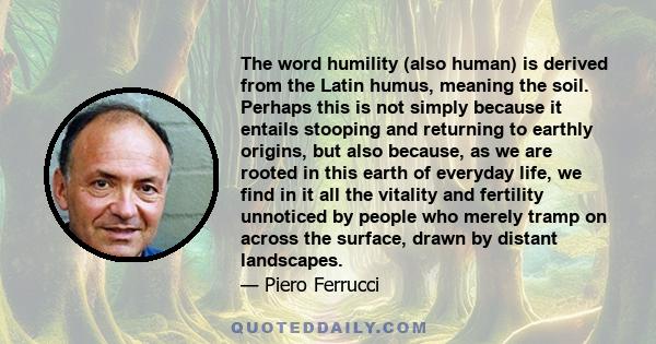 The word humility (also human) is derived from the Latin humus, meaning the soil. Perhaps this is not simply because it entails stooping and returning to earthly origins, but also because, as we are rooted in this earth 