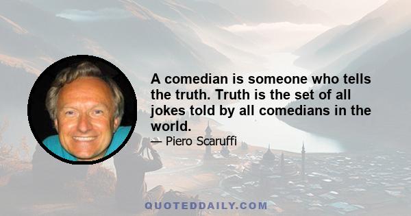 A comedian is someone who tells the truth. Truth is the set of all jokes told by all comedians in the world.