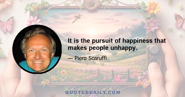 It is the pursuit of happiness that makes people unhappy.