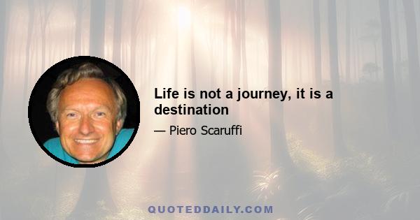 Life is not a journey, it is a destination