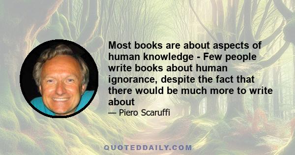 Most books are about aspects of human knowledge - Few people write books about human ignorance, despite the fact that there would be much more to write about