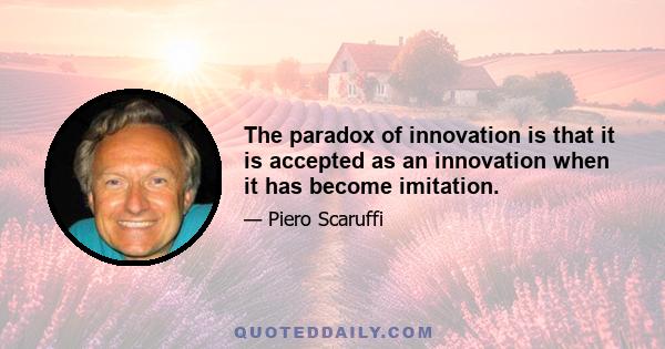 The paradox of innovation is that it is accepted as an innovation when it has become imitation.