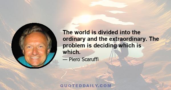 The world is divided into the ordinary and the extraordinary. The problem is deciding which is which.