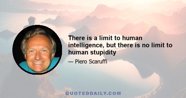 There is a limit to human intelligence, but there is no limit to human stupidity