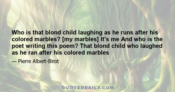 Who is that blond child laughing as he runs after his colored marbles? [my marbles] It's me And who is the poet writing this poem? That blond child who laughed as he ran after his colored marbles