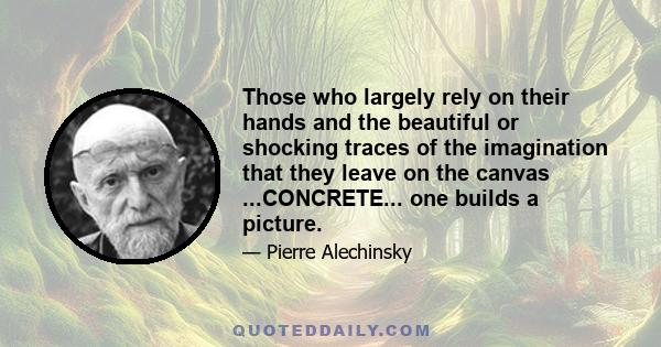 Those who largely rely on their hands and the beautiful or shocking traces of the imagination that they leave on the canvas ...CONCRETE... one builds a picture.