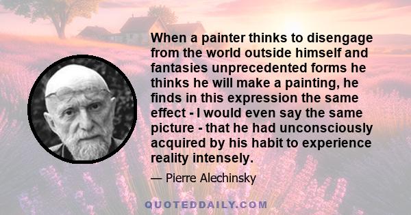 When a painter thinks to disengage from the world outside himself and fantasies unprecedented forms he thinks he will make a painting, he finds in this expression the same effect - I would even say the same picture -