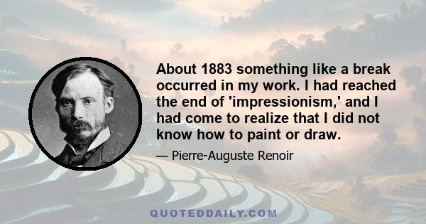 About 1883 something like a break occurred in my work. I had reached the end of 'impressionism,' and I had come to realize that I did not know how to paint or draw.