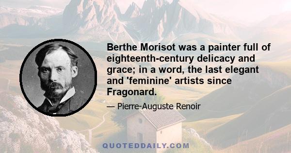 Berthe Morisot was a painter full of eighteenth-century delicacy and grace; in a word, the last elegant and 'feminine' artists since Fragonard.