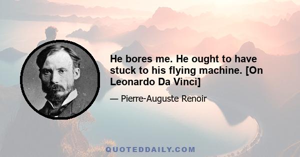 He bores me. He ought to have stuck to his flying machine. [On Leonardo Da Vinci]