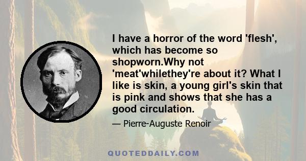 I have a horror of the word 'flesh', which has become so shopworn.Why not 'meat'whilethey're about it? What I like is skin, a young girl's skin that is pink and shows that she has a good circulation.