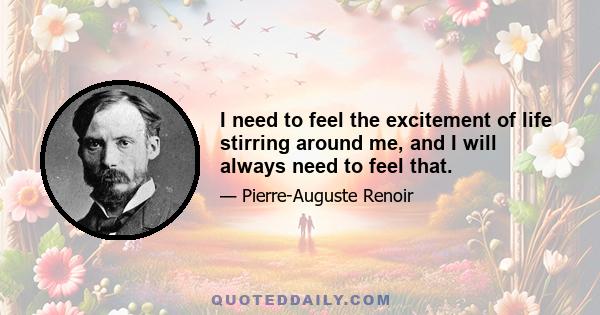 I need to feel the excitement of life stirring around me, and I will always need to feel that.