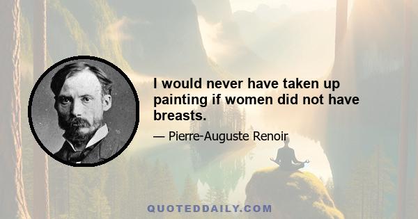 I would never have taken up painting if women did not have breasts.