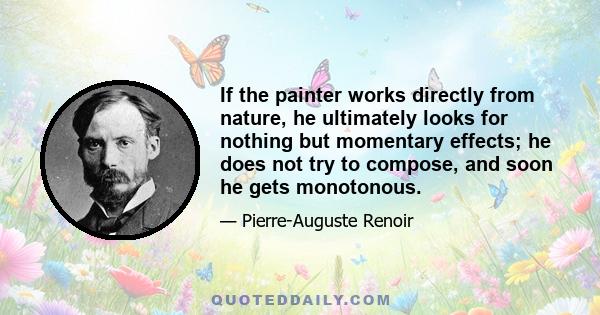 If the painter works directly from nature, he ultimately looks for nothing but momentary effects; he does not try to compose, and soon he gets monotonous.