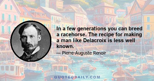 In a few generations you can breed a racehorse. The recipe for making a man like Delacroix is less well known.