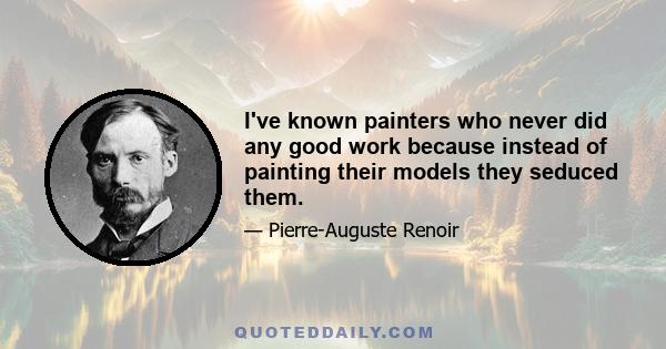 I've known painters who never did any good work because instead of painting their models they seduced them.