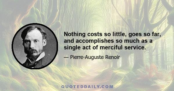 Nothing costs so little, goes so far, and accomplishes so much as a single act of merciful service.