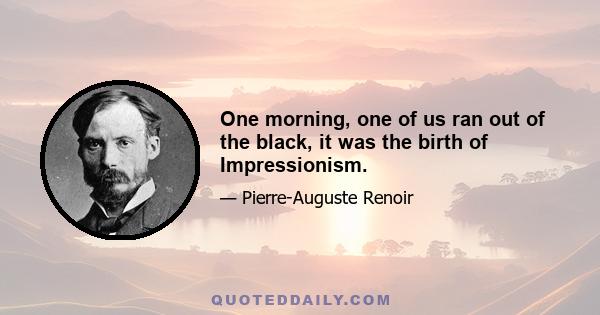 One morning, one of us ran out of the black, it was the birth of Impressionism.