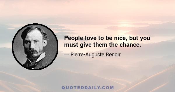 People love to be nice, but you must give them the chance.