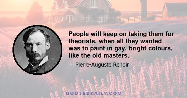 People will keep on taking them for theorists, when all they wanted was to paint in gay, bright colours, like the old masters.