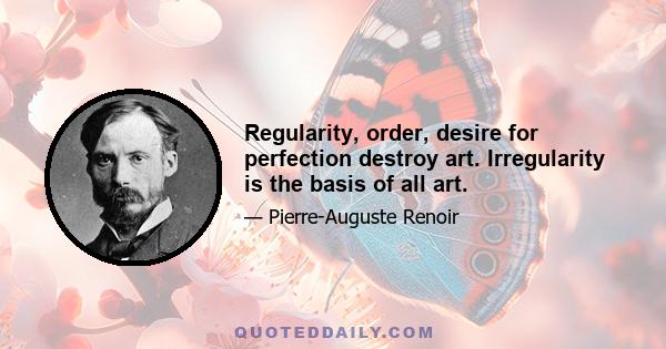 Regularity, order, desire for perfection destroy art. Irregularity is the basis of all art.