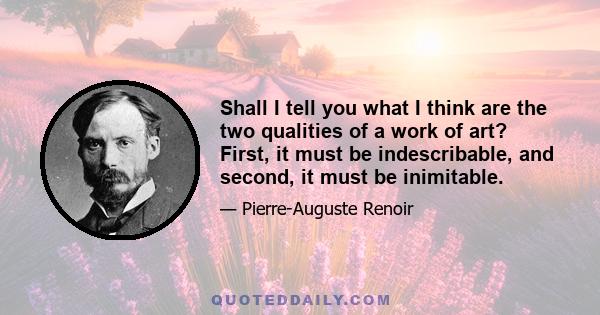 Shall I tell you what I think are the two qualities of a work of art? First, it must be indescribable, and second, it must be inimitable.