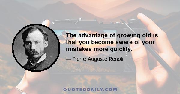 The advantage of growing old is that you become aware of your mistakes more quickly.