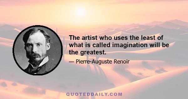 The artist who uses the least of what is called imagination will be the greatest.