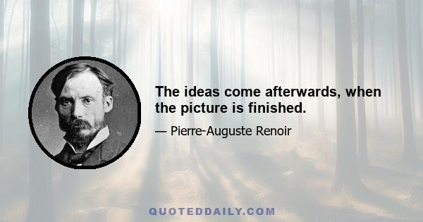 The ideas come afterwards, when the picture is finished.