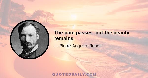 The pain passes, but the beauty remains.