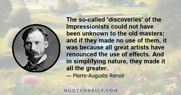 The so-called 'discoveries' of the Impressionists could not have been unknown to the old masters; and if they made no use of them, it was because all great artists have renounced the use of effects. And in simplifying