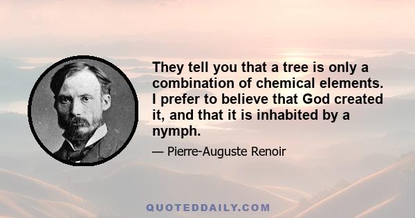 They tell you that a tree is only a combination of chemical elements. I prefer to believe that God created it, and that it is inhabited by a nymph.